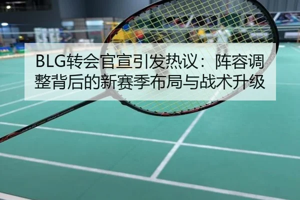 BLG转会官宣引发热议：阵容调整背后的新赛季布局与战术升级