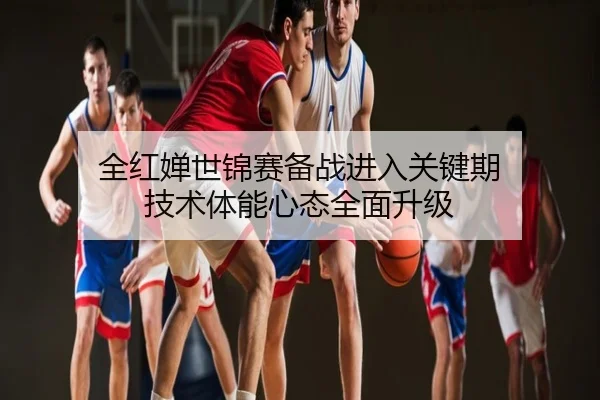 全红婵世锦赛备战进入关键期 技术体能心态全面升级