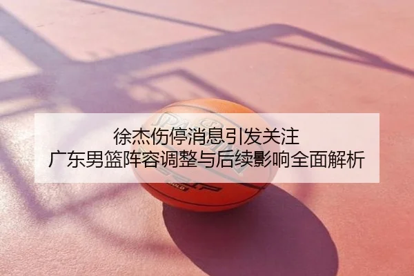徐杰伤停消息引发关注 广东男篮阵容调整与后续影响全面解析