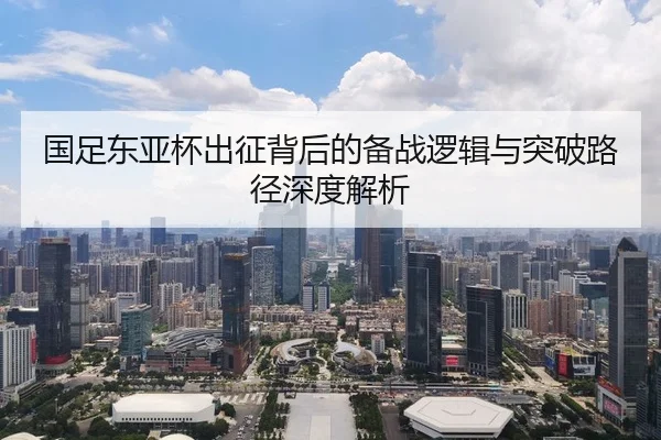 国足东亚杯出征背后的备战逻辑与突破路径深度解析