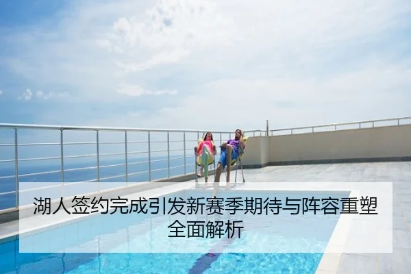 湖人签约完成引发新赛季期待与阵容重塑全面解析