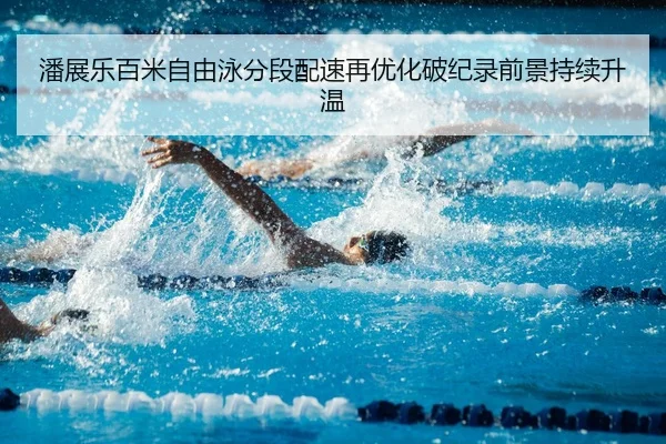 潘展乐百米自由泳分段配速再优化破纪录前景持续升温