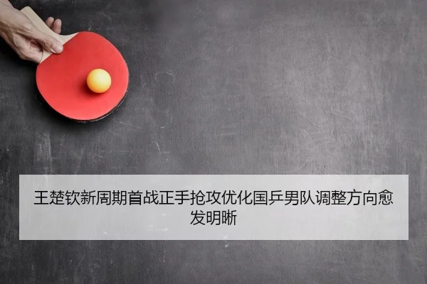 王楚钦新周期首战正手抢攻优化国乒男队调整方向愈发明晰
