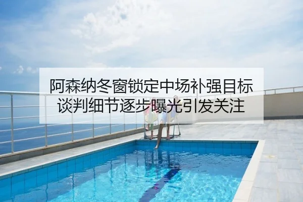阿森纳冬窗锁定中场补强目标 谈判细节逐步曝光引发关注