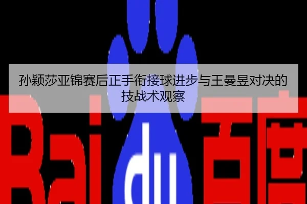 孙颖莎亚锦赛后正手衔接球进步与王曼昱对决的技战术观察