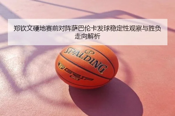 郑钦文硬地赛前对阵萨巴伦卡发球稳定性观察与胜负走向解析